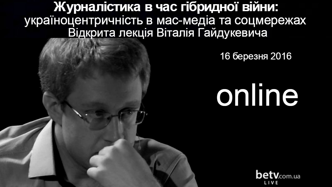 Журналістика в час гібридної війни: україноцентричність в мас-медіа та соцмережах. Відкрита лекція Віталія Гайдукевича
