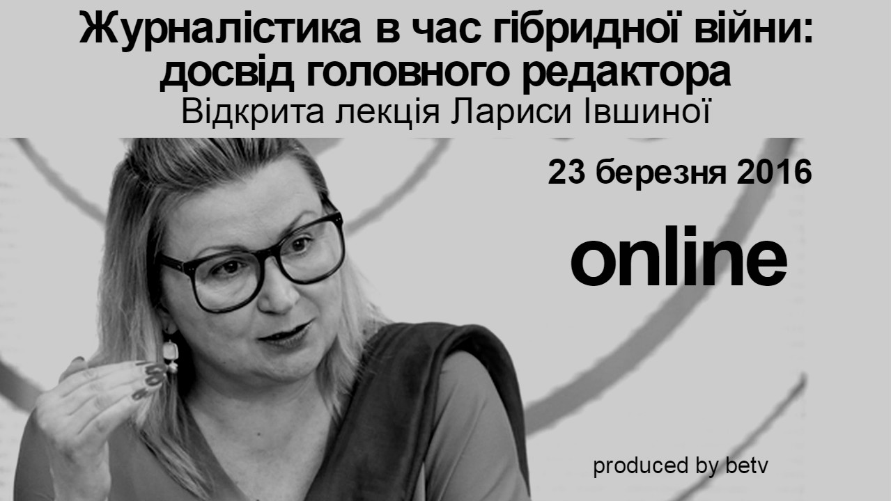 Журналістика в час гібридної війни: досвід головного редактора. Відкрита лекція  Лариси Івшиної