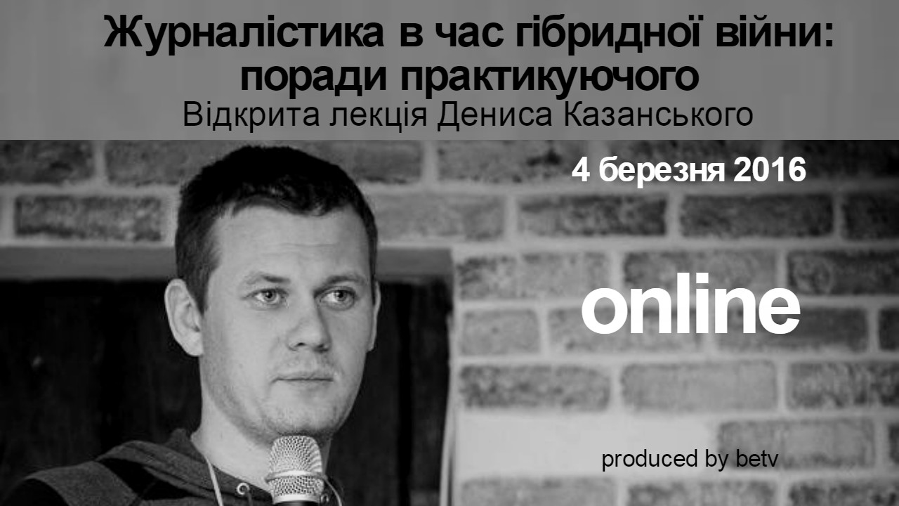 Журналістика в час гібридної війни: поради практикуючого. Відкрита лекція Дениса Казанського