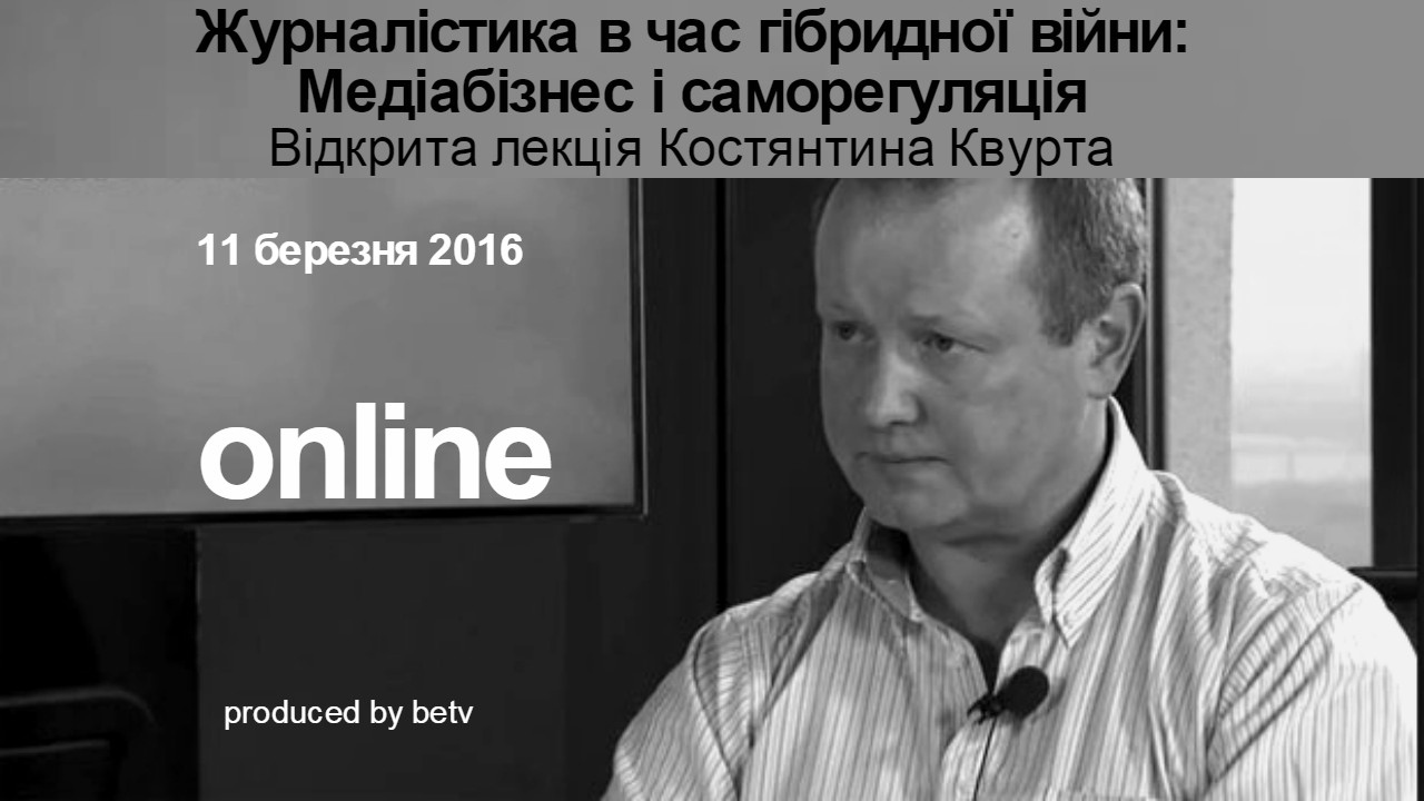 Журналістика в час гібридної війни: Медіабізнес і саморегуляція. Відкрита лекція Костянтина Квурта